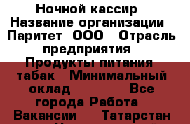 Ночной кассир › Название организации ­ Паритет, ООО › Отрасль предприятия ­ Продукты питания, табак › Минимальный оклад ­ 22 000 - Все города Работа » Вакансии   . Татарстан респ.,Чистопольский р-н